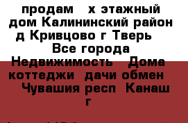 продам 2-х этажный дом,Калининский район,д.Кривцово(г.Тверь) - Все города Недвижимость » Дома, коттеджи, дачи обмен   . Чувашия респ.,Канаш г.